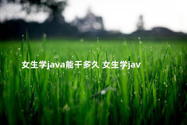 女生学java能干多久 女生学java有人要吗